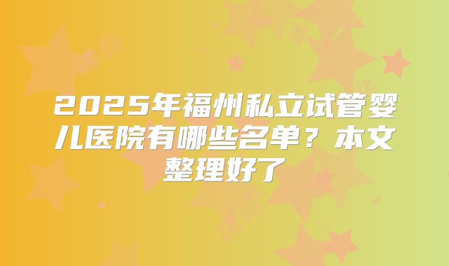 2025年福州私立试管婴儿医院有哪些名单?本文整理好了