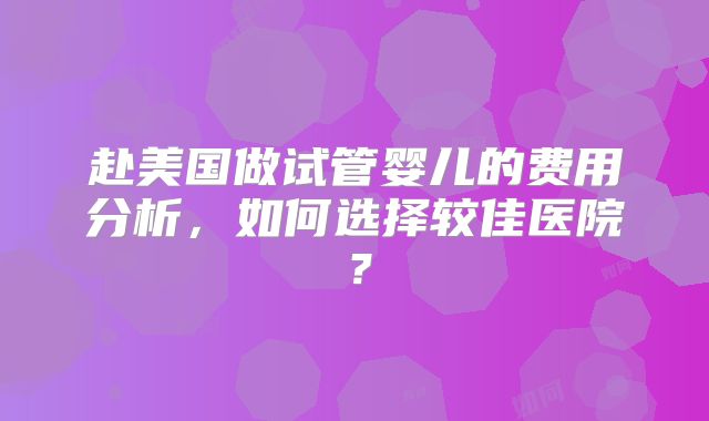 赴美国做试管婴儿的费用分析，如何选择较佳医院？