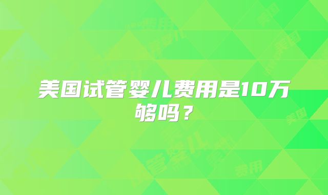 美国试管婴儿费用是10万够吗?