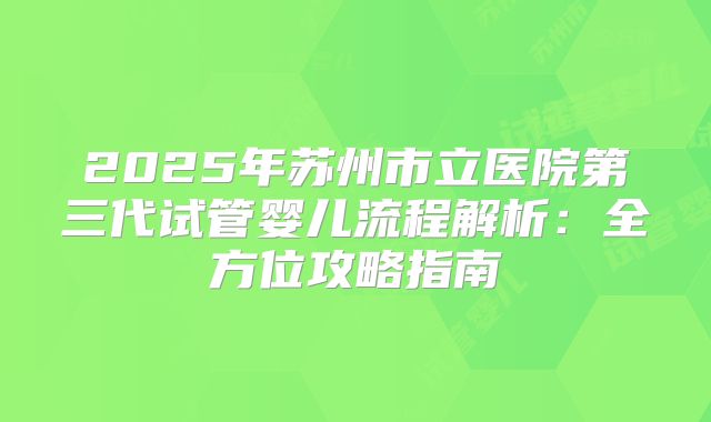 2025年苏州市立医院第三代试管婴儿流程解析：全方位攻略指南