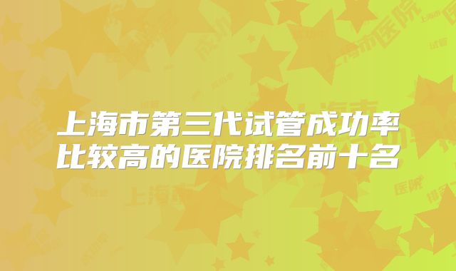 上海市第三代试管成功率比较高的医院排名前十名