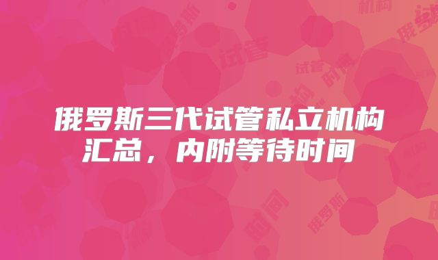 俄罗斯三代试管私立机构汇总，内附等待时间