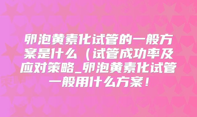 卵泡黄素化试管的一般方案是什么（试管成功率及应对策略_卵泡黄素化试管一般用什么方案！