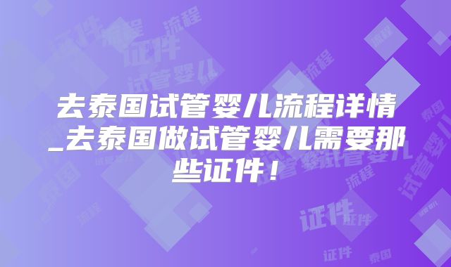 去泰国试管婴儿流程详情_去泰国做试管婴儿需要那些证件！