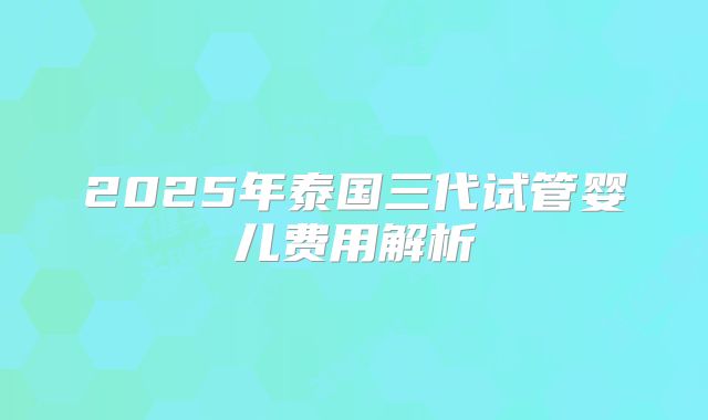 2025年泰国三代试管婴儿费用解析