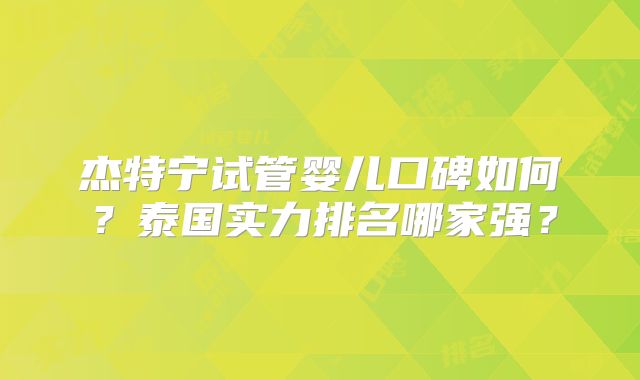 杰特宁试管婴儿口碑如何？泰国实力排名哪家强？