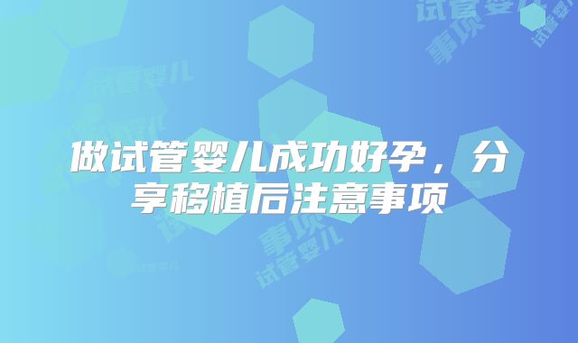 做试管婴儿成功好孕，分享移植后注意事项