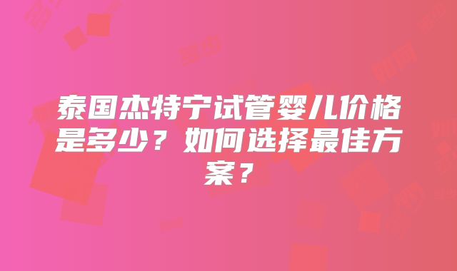 泰国杰特宁试管婴儿价格是多少？如何选择最佳方案？
