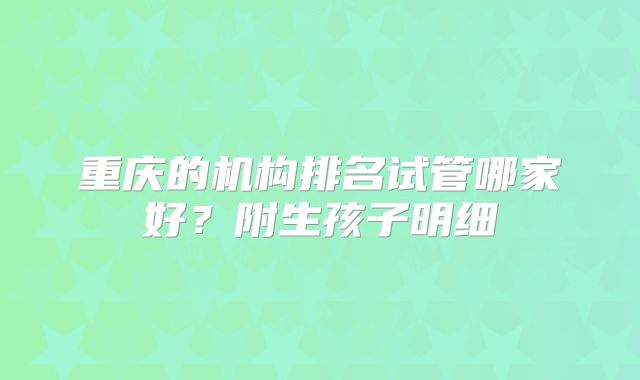 重庆的机构排名试管哪家好？附生孩子明细