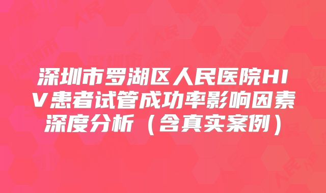 深圳市罗湖区人民医院HIV患者试管成功率影响因素深度分析（含真实案例）