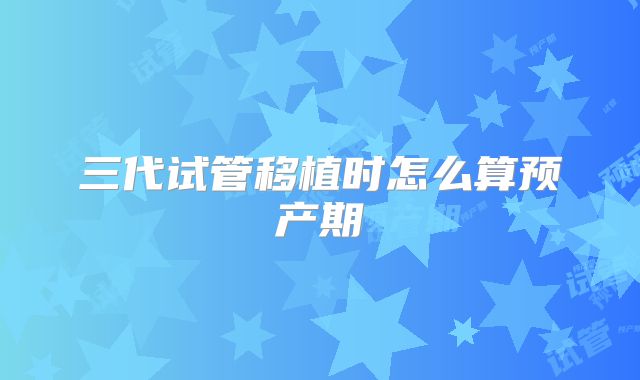 三代试管移植时怎么算预产期