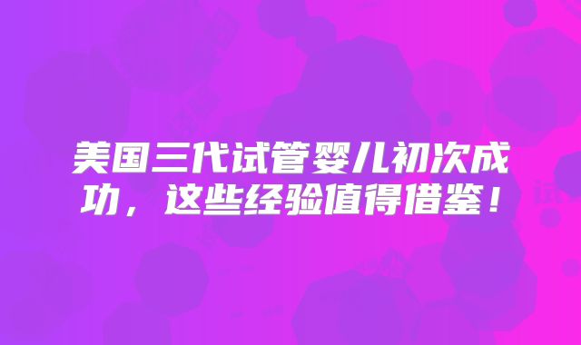 美国三代试管婴儿初次成功，这些经验值得借鉴！