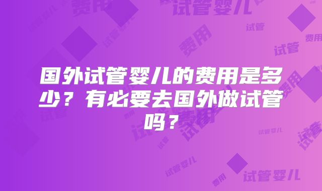 国外试管婴儿的费用是多少？有必要去国外做试管吗？