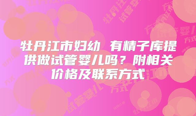 牡丹江市妇幼 有精子库提供做试管婴儿吗？附相关价格及联系方式
