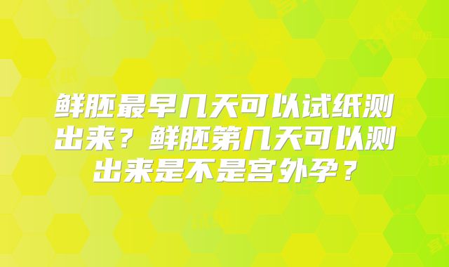 鲜胚最早几天可以试纸测出来？鲜胚第几天可以测出来是不是宫外孕？