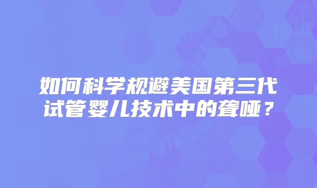如何科学规避美国第三代试管婴儿技术中的聋哑?