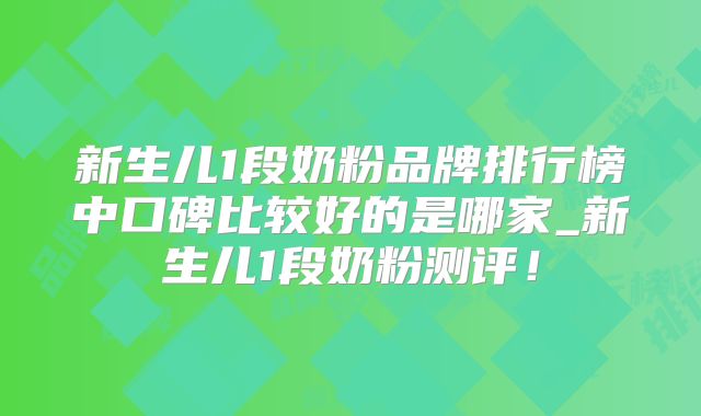 新生儿1段奶粉品牌排行榜中口碑比较好的是哪家_新生儿1段奶粉测评!