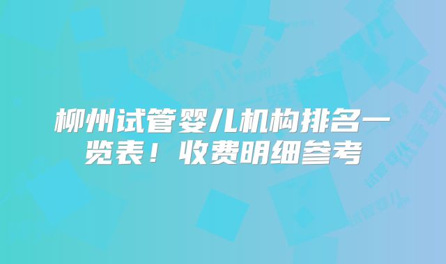柳州试管婴儿机构排名一览表！收费明细参考