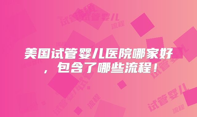 美国试管婴儿医院哪家好，包含了哪些流程！