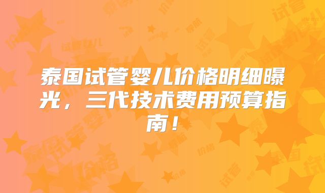 泰国试管婴儿价格明细曝光，三代技术费用预算指南！