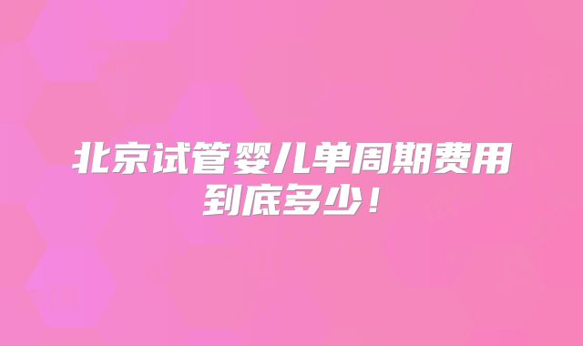 北京试管婴儿单周期费用到底多少!