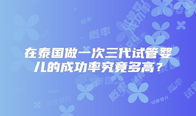 在泰国做一次三代试管婴儿的成功率究竟多高？