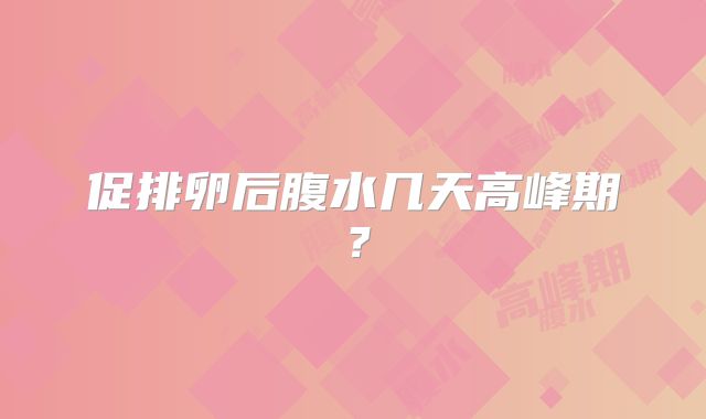促排卵后腹水几天高峰期?