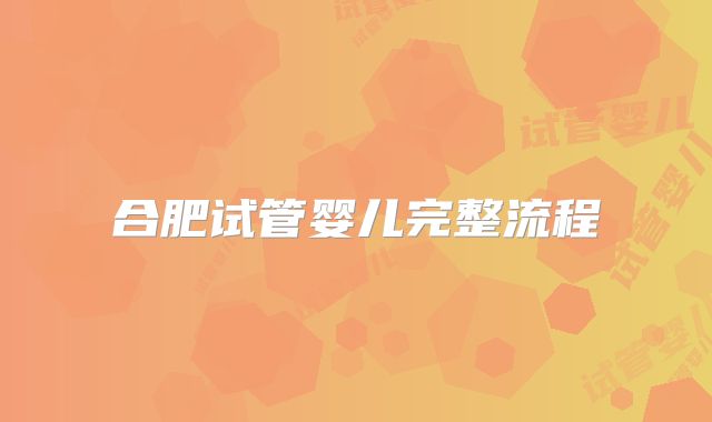 合肥试管婴儿完整流程