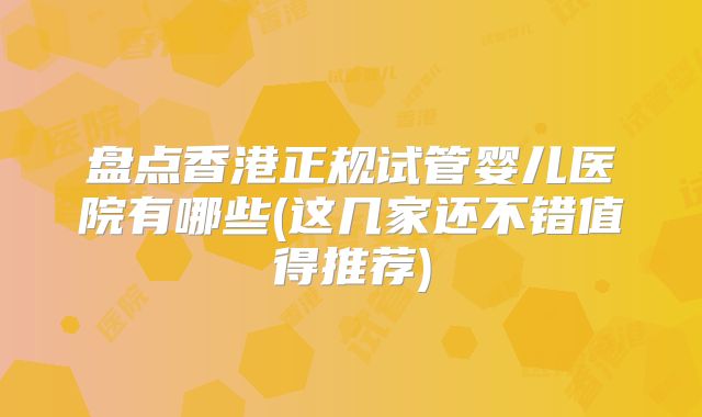 盘点香港正规试管婴儿医院有哪些(这几家还不错值得推荐)