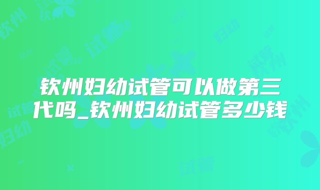 钦州妇幼试管可以做第三代吗_钦州妇幼试管多少钱
