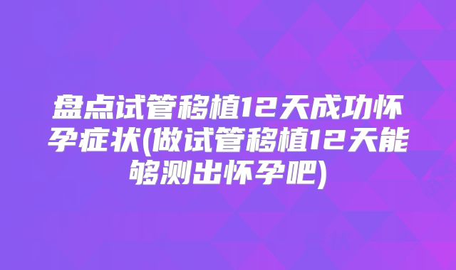 盘点试管移植12天成功怀孕症状(做试管移植12天能够测出怀孕吧)
