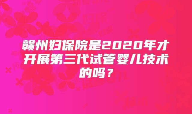 赣州妇保院是2020年才开展第三代试管婴儿技术的吗？