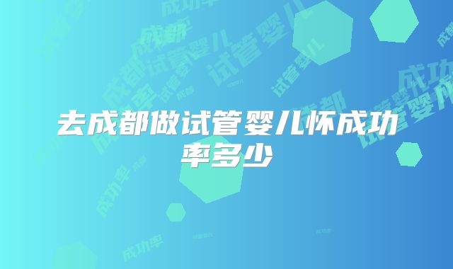 去成都做试管婴儿怀成功率多少