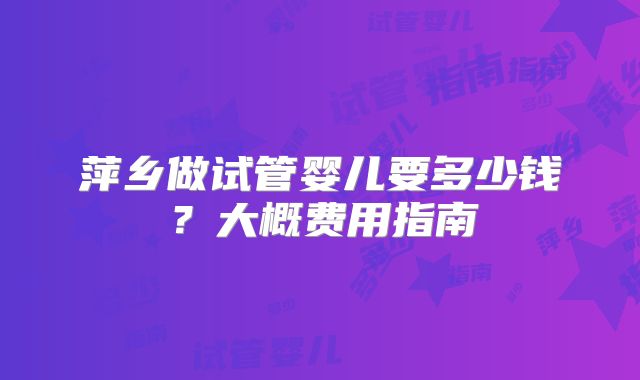 萍乡做试管婴儿要多少钱?大概费用指南