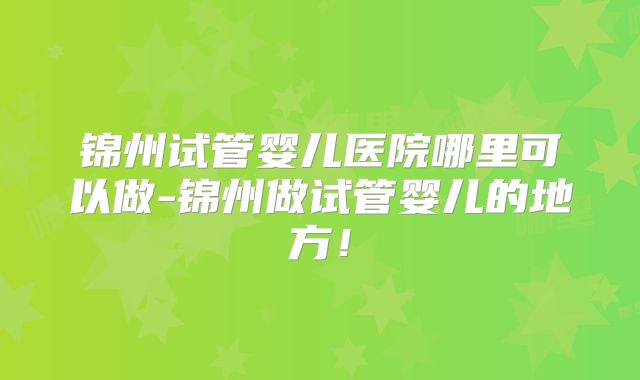 锦州试管婴儿医院哪里可以做-锦州做试管婴儿的地方！
