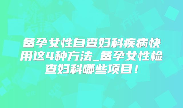 备孕女性自查妇科疾病快用这4种方法_备孕女性检查妇科哪些项目！