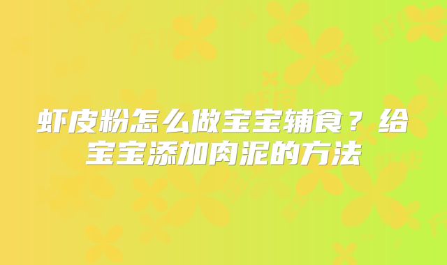 虾皮粉怎么做宝宝辅食？给宝宝添加肉泥的方法