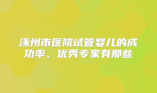 涿州市医院试管婴儿的成功率、优秀专家有那些