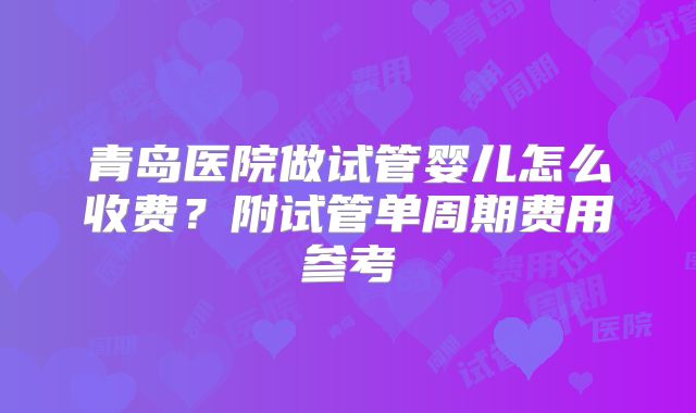 青岛医院做试管婴儿怎么收费？附试管单周期费用参考