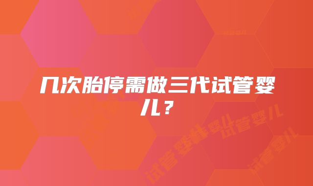 几次胎停需做三代试管婴儿？