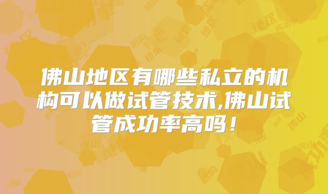 佛山地区有哪些私立的机构可以做试管技术,佛山试管成功率高吗！