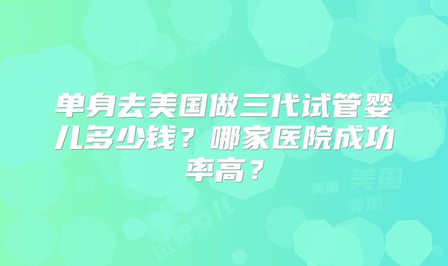 单身去美国做三代试管婴儿多少钱？哪家医院成功率高？