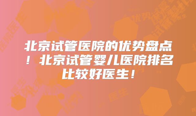 北京试管医院的优势盘点！北京试管婴儿医院排名比较好医生！