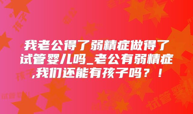 我老公得了弱精症做得了试管婴儿吗_老公有弱精症,我们还能有孩子吗？！