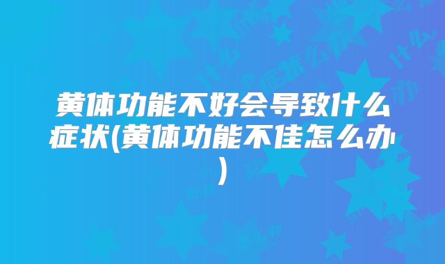 黄体功能不好会导致什么症状(黄体功能不佳怎么办)