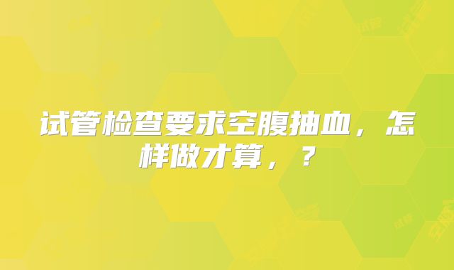 试管检查要求空腹抽血，怎样做才算，？