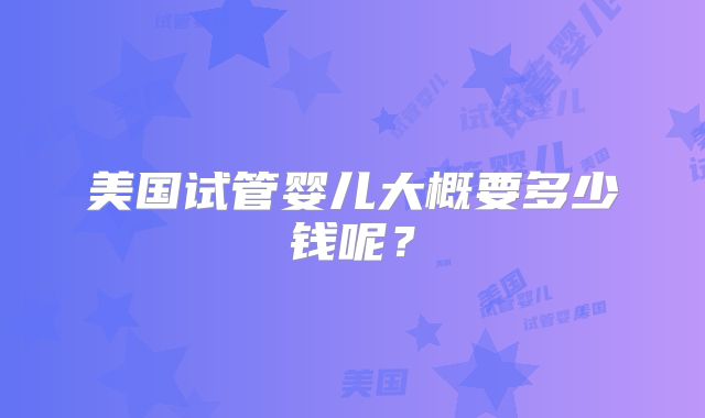 美国试管婴儿大概要多少钱呢？