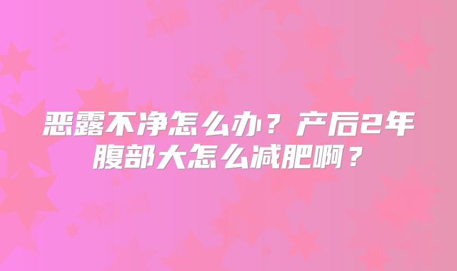 恶露不净怎么办？产后2年腹部大怎么减肥啊？