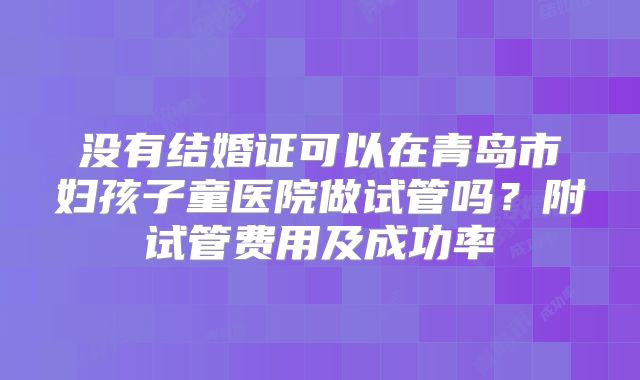 没有结婚证可以在青岛市妇孩子童医院做试管吗？附试管费用及成功率