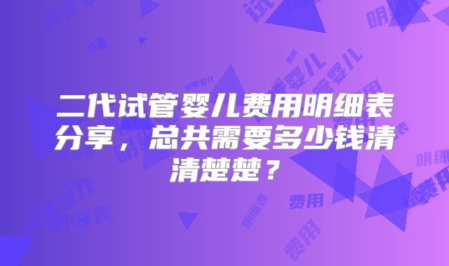 二代试管婴儿费用明细表分享，总共需要多少钱清清楚楚？